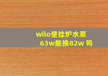 wilo壁挂炉水泵63w能换82w 吗